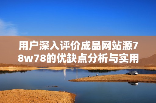 用户深入评价成品网站源78w78的优缺点分析与实用建议