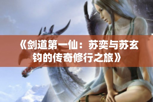 《剑道第一仙：苏奕与苏玄钧的传奇修行之旅》