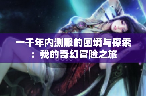 一千年内测服的困境与探索：我的奇幻冒险之旅