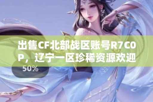出售CF北部战区账号R7C0P，辽宁一区珍稀资源欢迎咨询
