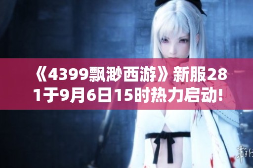 《4399飘渺西游》新服281于9月6日15时热力启动!