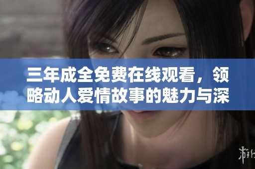 三年成全免费在线观看，领略动人爱情故事的魅力与深度