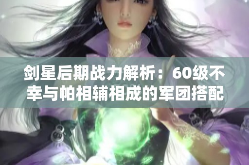 剑星后期战力解析：60级不幸与帕相辅相成的军团搭配