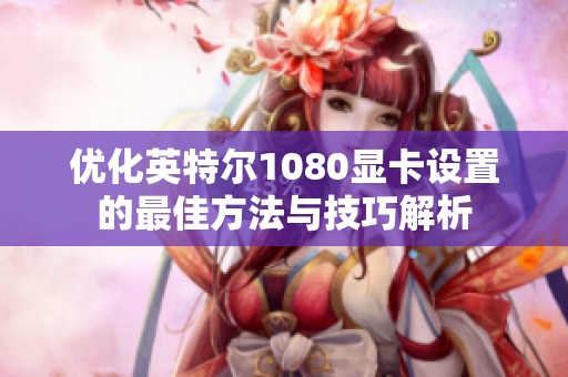 优化英特尔1080显卡设置的最佳方法与技巧解析