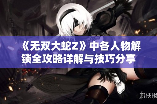 《无双大蛇Z》中各人物解锁全攻略详解与技巧分享