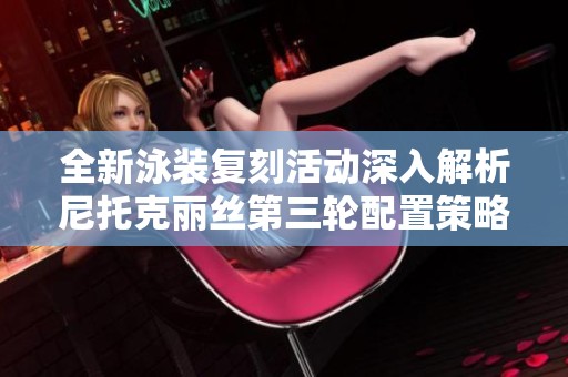 全新泳装复刻活动深入解析尼托克丽丝第三轮配置策略