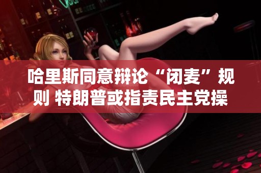 哈里斯同意辩论“闭麦”规则 特朗普或指责民主党操控局势