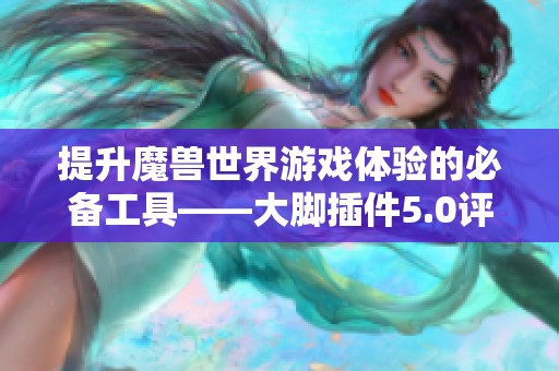 提升魔兽世界游戏体验的必备工具——大脚插件5.0评测与推荐