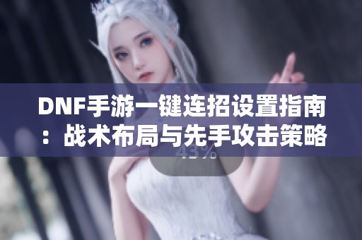 DNF手游一键连招设置指南：战术布局与先手攻击策略详解