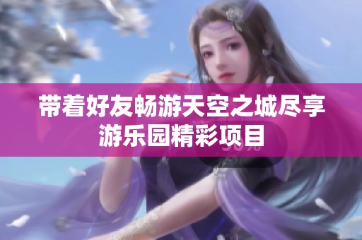 带着好友畅游天空之城尽享游乐园精彩项目