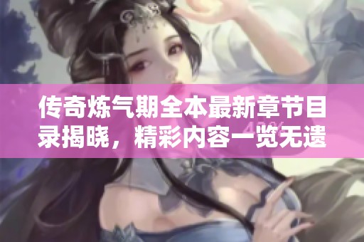 传奇炼气期全本最新章节目录揭晓，精彩内容一览无遗