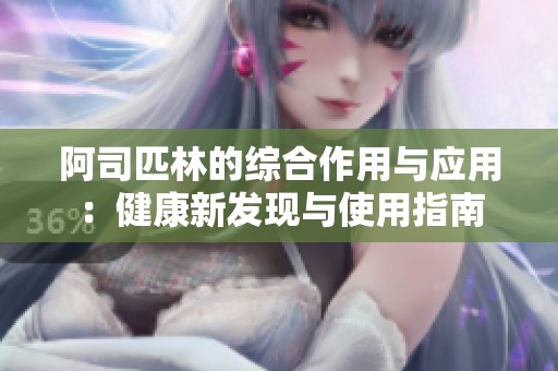 阿司匹林的综合作用与应用：健康新发现与使用指南