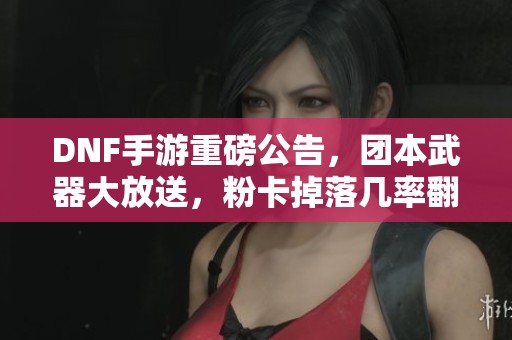 DNF手游重磅公告，团本武器大放送，粉卡掉落几率翻倍