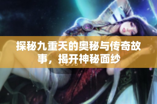 探秘九重天的奥秘与传奇故事，揭开神秘面纱