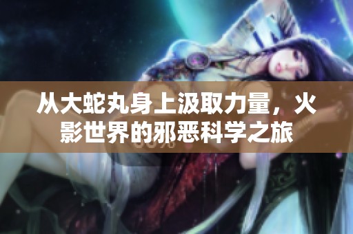 从大蛇丸身上汲取力量，火影世界的邪恶科学之旅