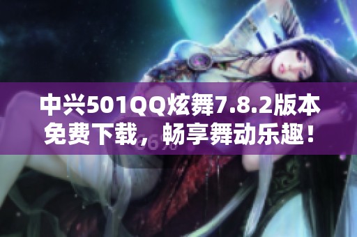 中兴501QQ炫舞7.8.2版本免费下载，畅享舞动乐趣！
