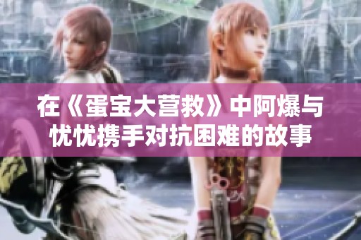 在《蛋宝大营救》中阿爆与忧忧携手对抗困难的故事