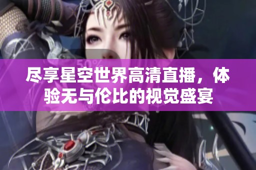 尽享星空世界高清直播，体验无与伦比的视觉盛宴