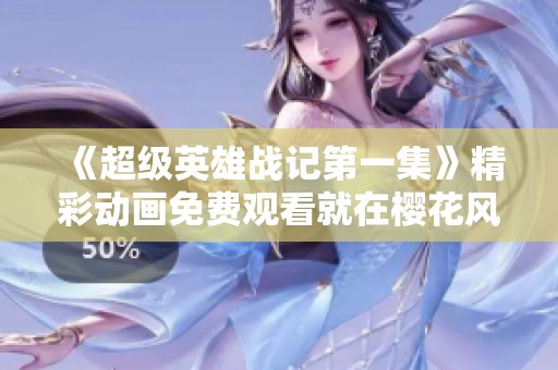 《超级英雄战记第一集》精彩动画免费观看就在樱花风车动漫