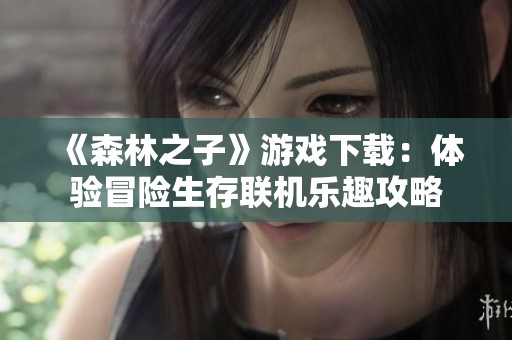 《森林之子》游戏下载：体验冒险生存联机乐趣攻略