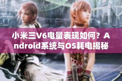 小米三V6电量表现如何？Android系统与OS耗电揭秘