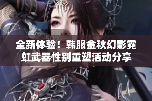 全新体验！韩服金秋幻影霓虹武器性别重塑活动分享