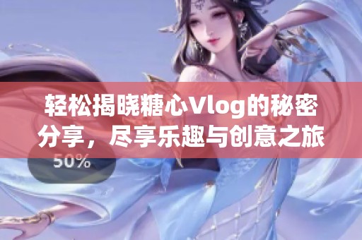 轻松揭晓糖心Vlog的秘密分享，尽享乐趣与创意之旅