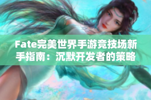 Fate完美世界手游竞技场新手指南：沉默开发者的策略分享