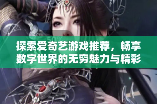 探索爱奇艺游戏推荐，畅享数字世界的无穷魅力与精彩体验