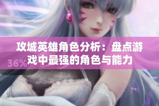 攻城英雄角色分析：盘点游戏中最强的角色与能力