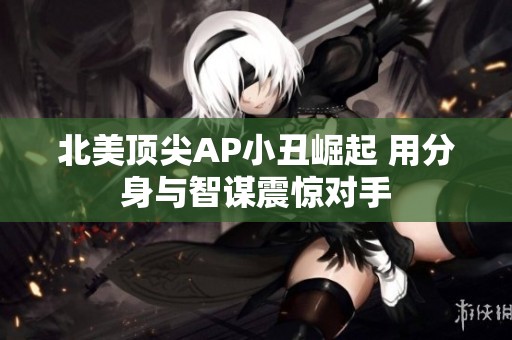 北美顶尖AP小丑崛起 用分身与智谋震惊对手
