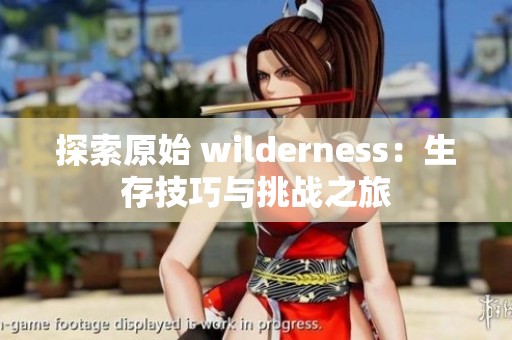 探索原始 wilderness：生存技巧与挑战之旅