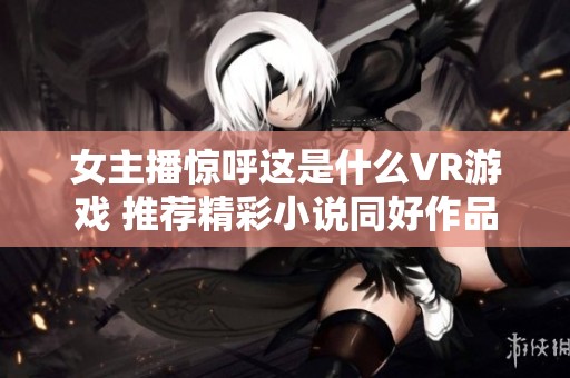 女主播惊呼这是什么VR游戏 推荐精彩小说同好作品
