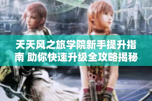 天天风之旅学院新手提升指南 助你快速升级全攻略揭秘