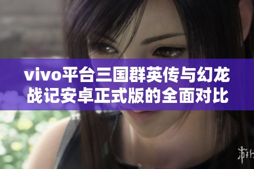 vivo平台三国群英传与幻龙战记安卓正式版的全面对比分析