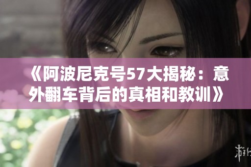 《阿波尼克号57大揭秘：意外翻车背后的真相和教训》