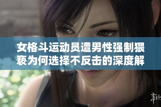 女格斗运动员遭男性强制猥亵为何选择不反击的深度解析
