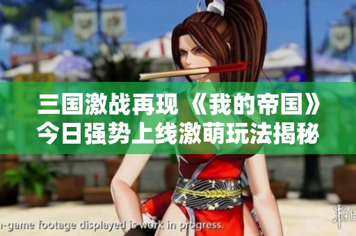 三国激战再现 《我的帝国》今日强势上线激萌玩法揭秘