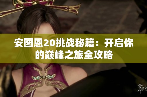 安图恩20挑战秘籍：开启你的巅峰之旅全攻略