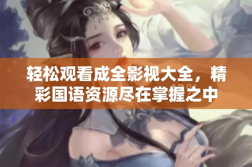 轻松观看成全影视大全，精彩国语资源尽在掌握之中