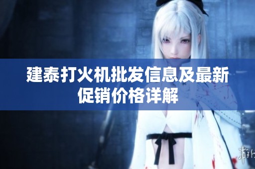 建泰打火机批发信息及最新促销价格详解