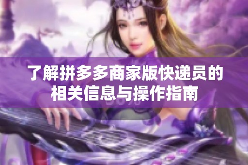 了解拼多多商家版快递员的相关信息与操作指南