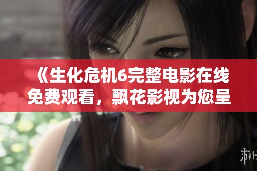 《生化危机6完整电影在线免费观看，飘花影视为您呈现》