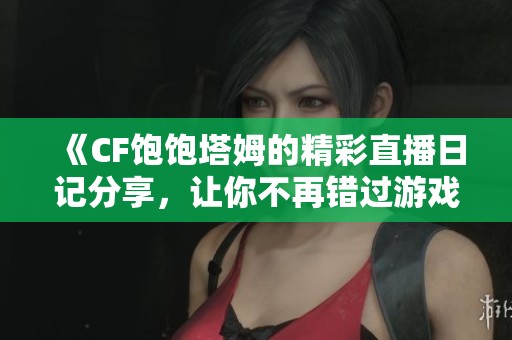 《CF饱饱塔姆的精彩直播日记分享，让你不再错过游戏乐趣》