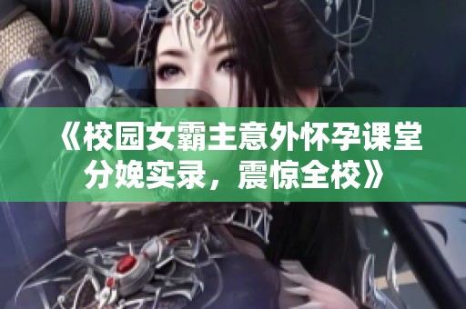《校园女霸主意外怀孕课堂分娩实录，震惊全校》