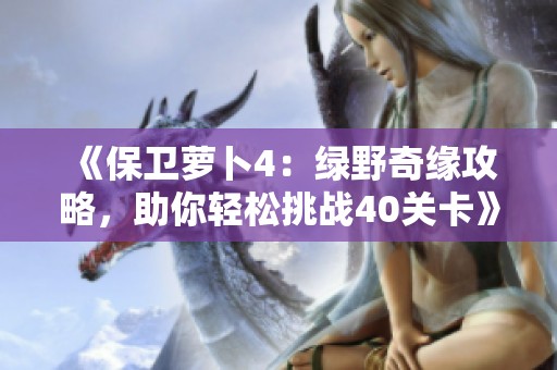《保卫萝卜4：绿野奇缘攻略，助你轻松挑战40关卡》