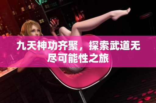 九天神功齐聚，探索武道无尽可能性之旅