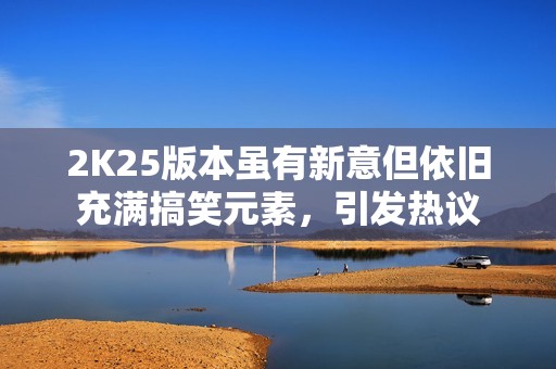 2K25版本虽有新意但依旧充满搞笑元素，引发热议