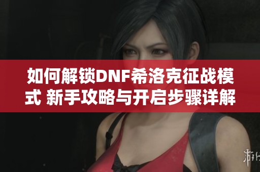 如何解锁DNF希洛克征战模式 新手攻略与开启步骤详解