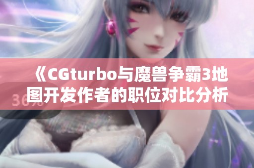 《CGturbo与魔兽争霸3地图开发作者的职位对比分析》
